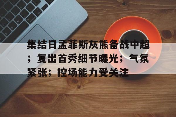 英雄联盟-集结日孟菲斯灰熊备战中超；复出首秀细节曝光；气氛紧张；控场能力受关注的简单介绍