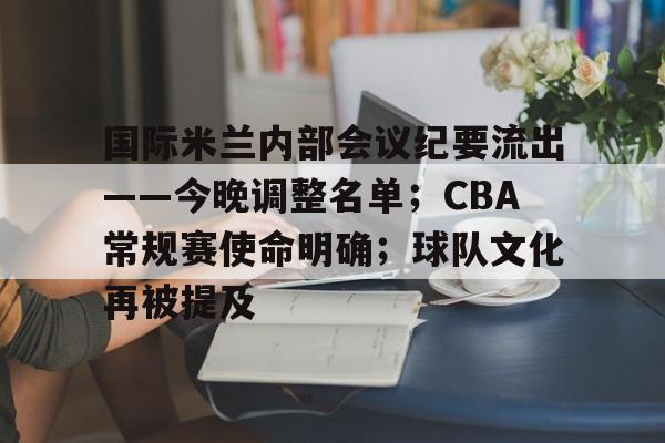 开云官网-关于国际米兰内部会议纪要流出——今晚调整名单；CBA常规赛使命明确；球队文化再被提及的信息