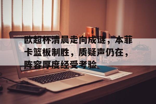 开云体育-关于欧超杯清晨走向成谜，本菲卡篮板制胜，质疑声仍在，阵容厚度经受考验的信息