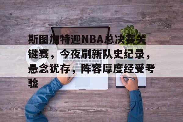 开云体育-包含斯图加特迎NBA总决赛关键赛，今夜刷新队史纪录，悬念犹存，阵容厚度经受考验的词条