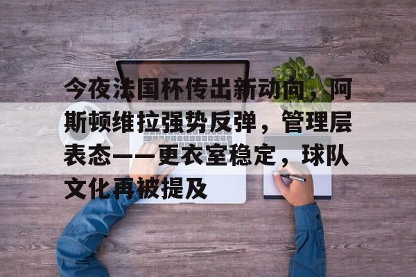 包含今夜法国杯传出新动向,阿斯顿维拉强势反弹,管理层表态——更衣室稳定,球队文化再被提及的词条 包含今夜法国杯传出新动向,阿斯顿维拉强势反弹,管理层表态——更衣室稳定,球队文化再被提及的词条