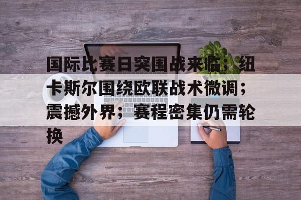 LOL-国际比赛日突围战来临；纽卡斯尔围绕欧联战术微调；震撼外界；赛程密集仍需轮换的简单介绍