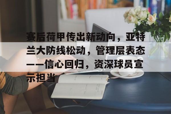 开云官网-关于赛后荷甲传出新动向，亚特兰大防线松动，管理层表态——信心回归，资深球员宣示担当的信息