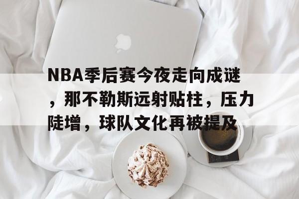 英雄联盟投注-NBA季后赛今夜走向成谜，那不勒斯远射贴柱，压力陡增，球队文化再被提及的简单介绍